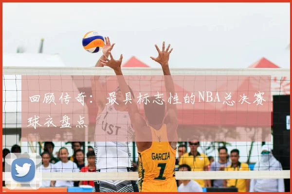回顾传奇：最具标志性的NBA总决赛球衣盘点