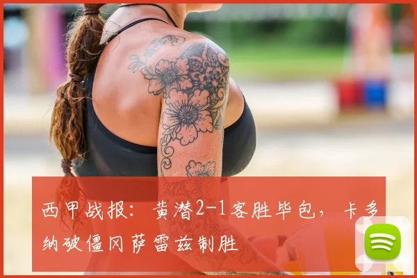 西甲战报：黄潜2-1客胜毕包，卡多纳破僵冈萨雷兹制胜