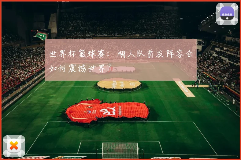 世界杯篮球赛:湖人队首发阵容会如何震撼世界?