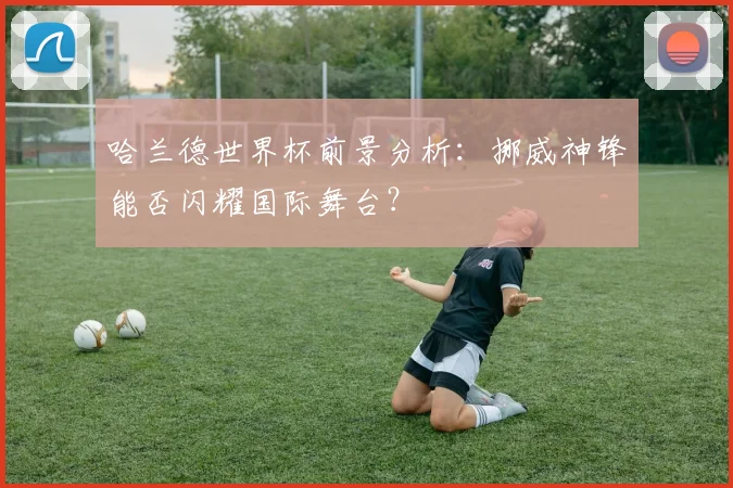 哈兰德世界杯前景分析:挪威神锋能否闪耀国际舞台?