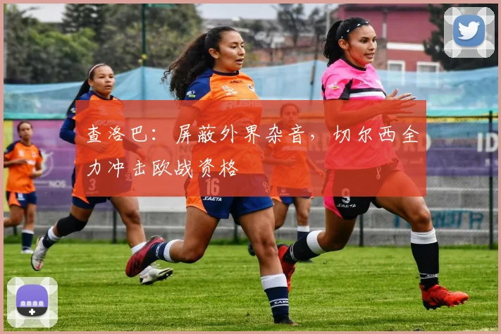 查洛巴:屏蔽外界杂音,切尔西全力冲击欧战资格