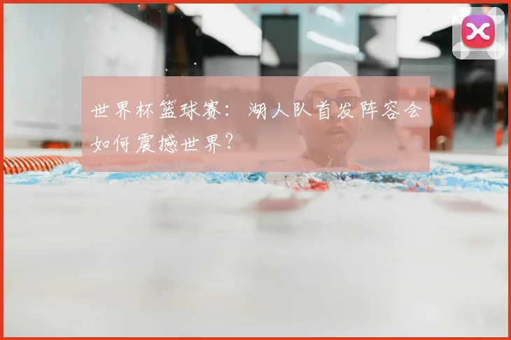 世界杯篮球赛:湖人队首发阵容会如何震撼世界?
