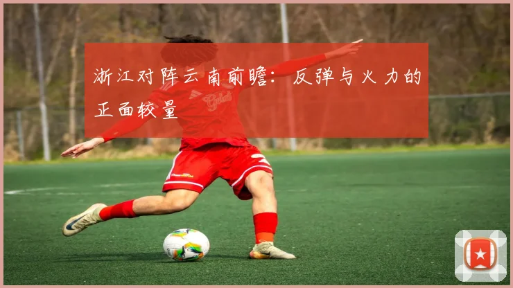 浙江对阵云南前瞻:反弹与火力的正面较量