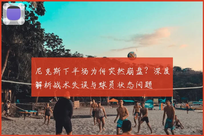 尼克斯下半场为何突然崩盘?深度解析战术失误与球员状态问题