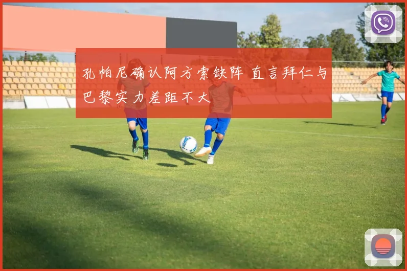 孔帕尼确认阿方索缺阵 直言拜仁与巴黎实力差距不大