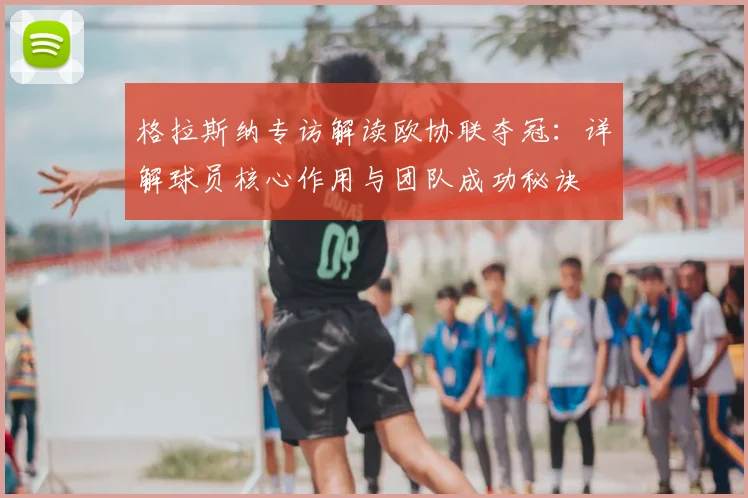 格拉斯纳专访解读欧协联夺冠:详解球员核心作用与团队成功秘诀
