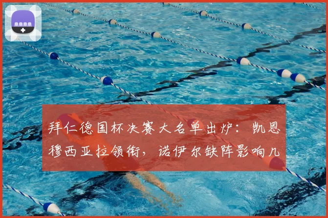 拜仁德国杯决赛大名单出炉:凯恩穆西亚拉领衔,诺伊尔缺阵影响几何?首发阵容前瞻