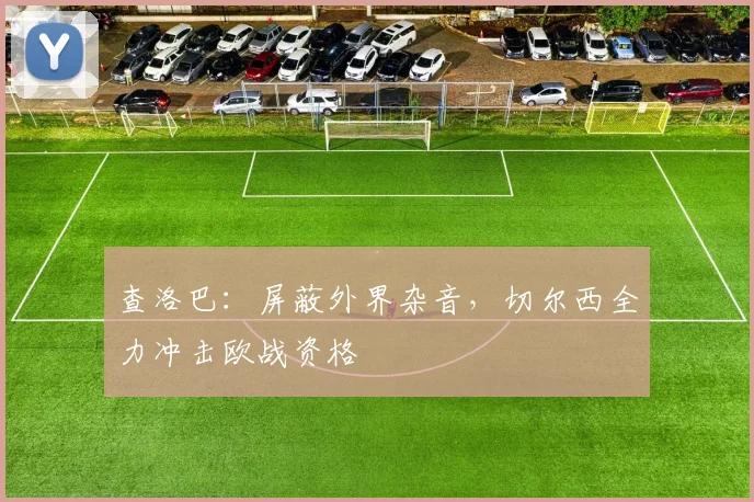 查洛巴：屏蔽外界杂音，切尔西全力冲击欧战资格