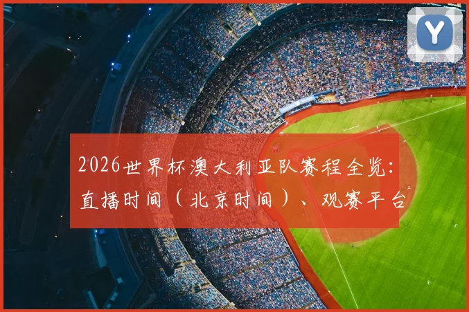 2026世界杯澳大利亚队赛程全览:直播时间(北京时间)、观赛平台与晋级前景分析