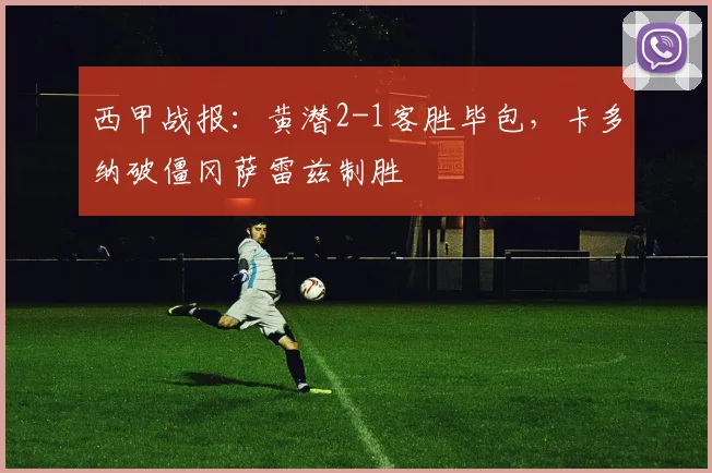 西甲战报:黄潜2-1客胜毕包,卡多纳破僵冈萨雷兹制胜