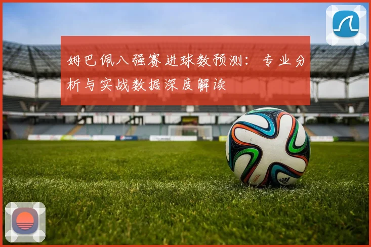 姆巴佩八强赛进球数预测：专业分析与实战数据深度解读