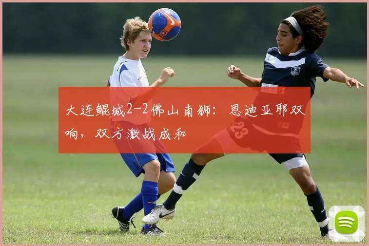 大连鲲城2-2佛山南狮：恩迪亚耶双响，双方激战成和