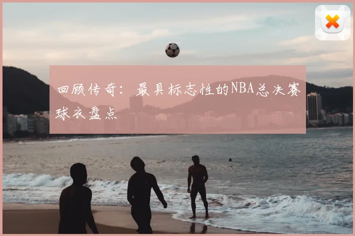 回顾传奇:最具标志性的NBA总决赛球衣盘点
