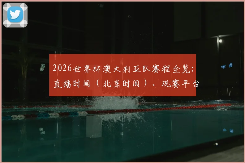 2026世界杯澳大利亚队赛程全览：直播时间（北京时间）、观赛平台与晋级前景分析